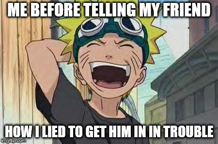 naruto laughing 2 | ME BEFORE TELLING MY FRIEND; HOW I LIED TO GET HIM IN IN TROUBLE | image tagged in naruto laughing 2 | made w/ Imgflip meme maker