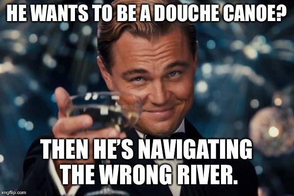 Douche Canoe  | HE WANTS TO BE A DOUCHE CANOE? THEN HE’S NAVIGATING THE WRONG RIVER. | image tagged in memes,leonardo dicaprio cheers | made w/ Imgflip meme maker