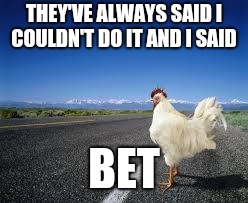Why the chicken Cross the road | THEY'VE ALWAYS SAID I COULDN'T DO IT AND I SAID; BET | image tagged in why the chicken cross the road | made w/ Imgflip meme maker