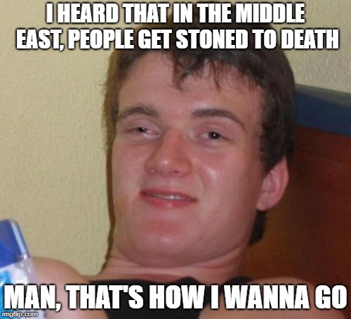 10 Guy Meme | I HEARD THAT IN THE MIDDLE EAST, PEOPLE GET STONED TO DEATH; MAN, THAT'S HOW I WANNA GO | image tagged in memes,10 guy | made w/ Imgflip meme maker