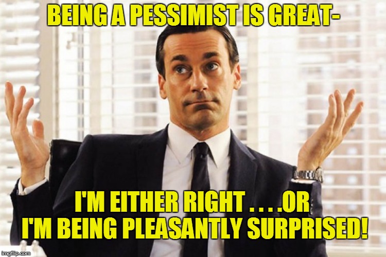 BEING A PESSIMIST IS GREAT-; I'M EITHER RIGHT . . . .OR I'M BEING PLEASANTLY SURPRISED! | image tagged in funny | made w/ Imgflip meme maker