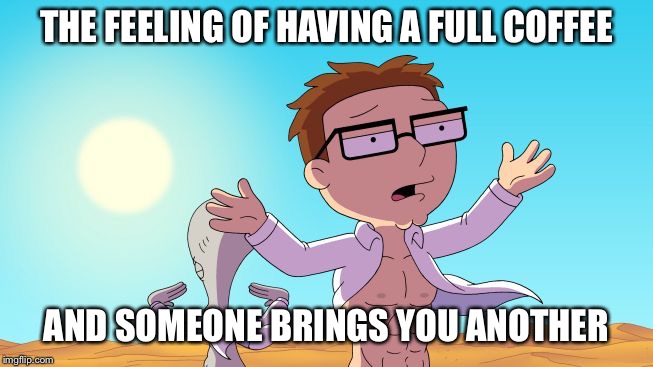 American Dad | THE FEELING OF HAVING A FULL COFFEE; AND SOMEONE BRINGS YOU ANOTHER | image tagged in american dad | made w/ Imgflip meme maker