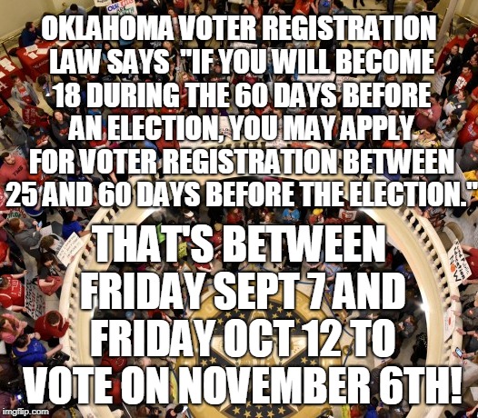OKLAHOMA VOTER REGISTRATION LAW SAYS  "IF YOU WILL BECOME 18 DURING THE 60 DAYS BEFORE AN ELECTION, YOU MAY APPLY FOR VOTER REGISTRATION BETWEEN 25 AND 60 DAYS BEFORE THE ELECTION."; THAT'S BETWEEN FRIDAY SEPT 7 AND FRIDAY OCT 12 TO VOTE ON NOVEMBER 6TH! | made w/ Imgflip meme maker