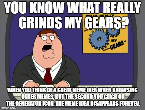 This has happened to me so many times. | YOU KNOW WHAT REALLY GRINDS MY GEARS? WHEN YOU THINK OF A GREAT MEME IDEA WHEN BROWSING OTHER MEMES, BUT THE SECOND YOU CLICK ON THE GENERATOR ICON, THE MEME IDEA DISAPPEARS FOREVEV. | image tagged in memes,peter griffin news | made w/ Imgflip meme maker