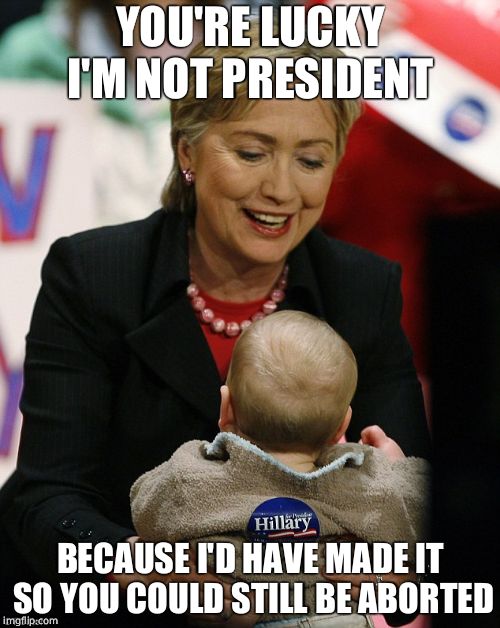 Hillary Clinton Pro GMO | YOU'RE LUCKY I'M NOT PRESIDENT; BECAUSE I'D HAVE MADE IT SO YOU COULD STILL BE ABORTED | image tagged in hillary clinton pro gmo,hillary clinton,abortion,baby | made w/ Imgflip meme maker