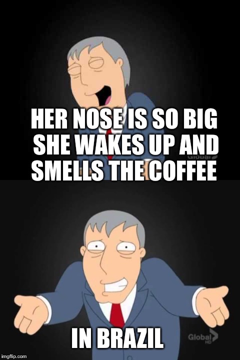 HER NOSE IS SO BIG SHE WAKES UP AND SMELLS THE COFFEE IN BRAZIL | made w/ Imgflip meme maker