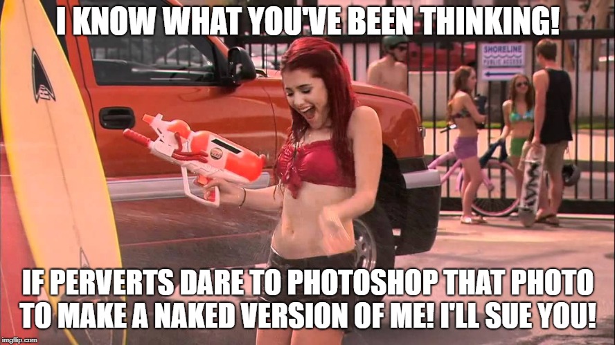 Ariana Grande soaked | I KNOW WHAT YOU'VE BEEN THINKING! IF PERVERTS DARE TO PHOTOSHOP THAT PHOTO TO MAKE A NAKED VERSION OF ME! I'LL SUE YOU! | image tagged in ariana grande soaked | made w/ Imgflip meme maker