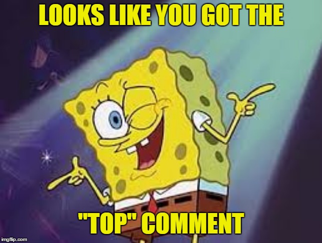 LOOKS LIKE YOU GOT THE "TOP" COMMENT | made w/ Imgflip meme maker