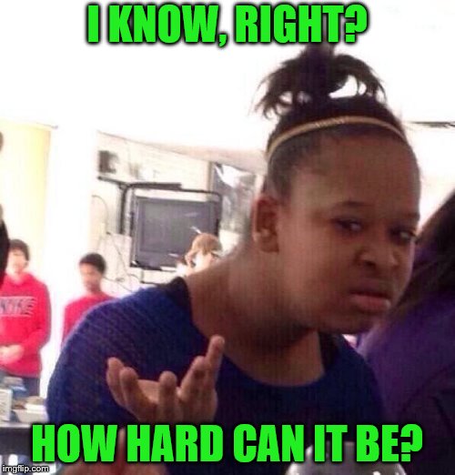 Black Girl Wat Meme | I KNOW, RIGHT? HOW HARD CAN IT BE? | image tagged in memes,black girl wat | made w/ Imgflip meme maker