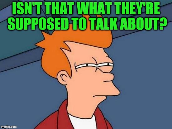 Futurama Fry Meme | ISN'T THAT WHAT THEY'RE SUPPOSED TO TALK ABOUT? | image tagged in memes,futurama fry | made w/ Imgflip meme maker
