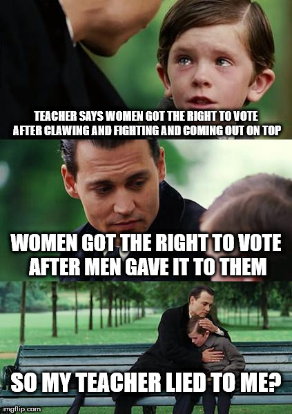 Finding Neverland Meme | TEACHER SAYS WOMEN GOT THE RIGHT TO VOTE AFTER CLAWING AND FIGHTING AND COMING OUT ON TOP; WOMEN GOT THE RIGHT TO VOTE AFTER MEN GAVE IT TO THEM; SO MY TEACHER LIED TO ME? | image tagged in memes,finding neverland | made w/ Imgflip meme maker