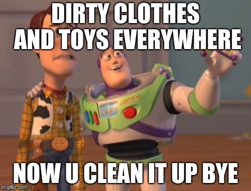 X, X Everywhere Meme | DIRTY CLOTHES AND TOYS EVERYWHERE; NOW U CLEAN IT UP BYE | image tagged in memes,x x everywhere | made w/ Imgflip meme maker
