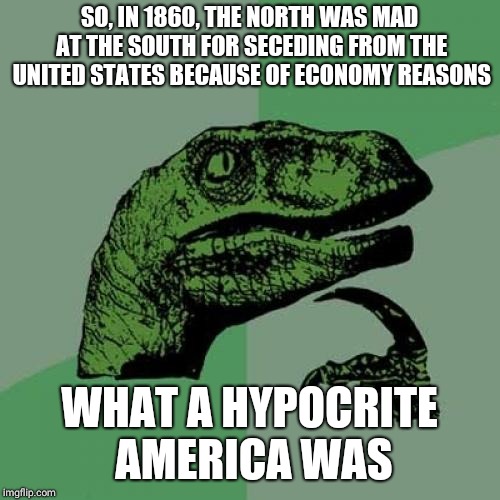 Philosoraptor Meme | SO, IN 1860, THE NORTH WAS MAD AT THE SOUTH FOR SECEDING FROM THE UNITED STATES BECAUSE OF ECONOMY REASONS; WHAT A HYPOCRITE AMERICA WAS | image tagged in memes,philosoraptor | made w/ Imgflip meme maker
