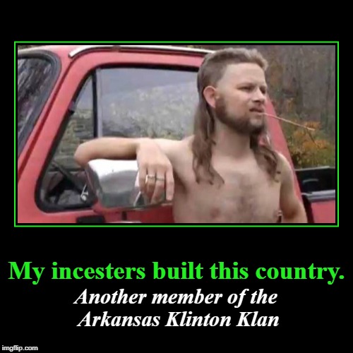 My incesters built this country | My incesters built this country. | Another member of the Arkansas Klinton Klan | image tagged in funny,demotivationals,kkk,klinton klan,incesters,arkansas | made w/ Imgflip demotivational maker