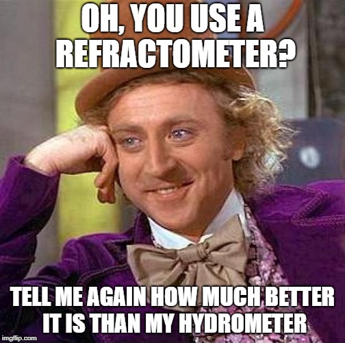 Creepy Condescending Wonka Meme | OH, YOU USE A REFRACTOMETER? TELL ME AGAIN HOW MUCH BETTER IT IS THAN MY HYDROMETER | image tagged in memes,creepy condescending wonka | made w/ Imgflip meme maker