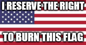 Flag burn | I RESERVE THE RIGHT; TO BURN THIS FLAG | image tagged in flag burn,flag burning,protest,protests,flag,flags | made w/ Imgflip meme maker