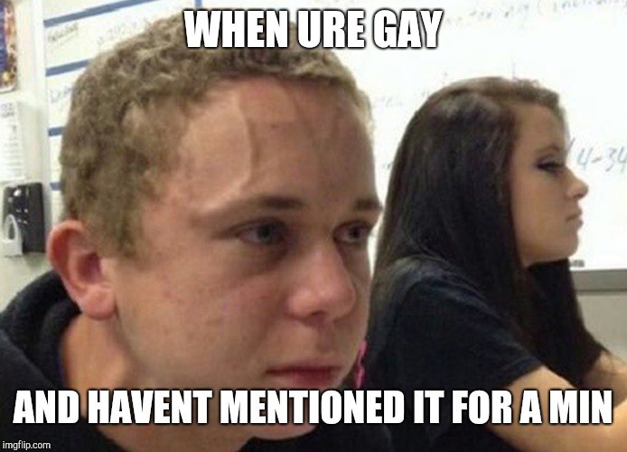 When you haven't.. | WHEN URE GAY; AND HAVENT MENTIONED IT FOR A MIN | image tagged in when you haven't | made w/ Imgflip meme maker