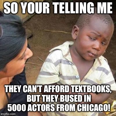 So You're Telling Me | SO YOUR TELLING ME; THEY CAN’T AFFORD TEXTBOOKS, BUT THEY BUSED IN 5000 ACTORS FROM CHICAGO! | image tagged in so you're telling me | made w/ Imgflip meme maker