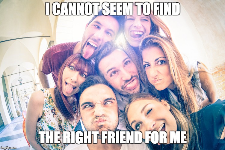 I have no friends | I CANNOT SEEM TO FIND; THE RIGHT FRIEND FOR ME | image tagged in funny | made w/ Imgflip meme maker