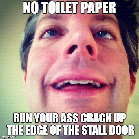 relief | NO TOILET PAPER; RUN YOUR ASS CRACK UP THE EDGE OF THE STALL DOOR | image tagged in relief | made w/ Imgflip meme maker