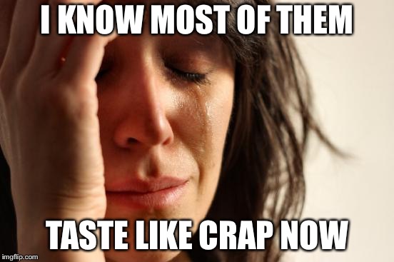 First World Problems Meme | I KNOW MOST OF THEM TASTE LIKE CRAP NOW | image tagged in memes,first world problems | made w/ Imgflip meme maker