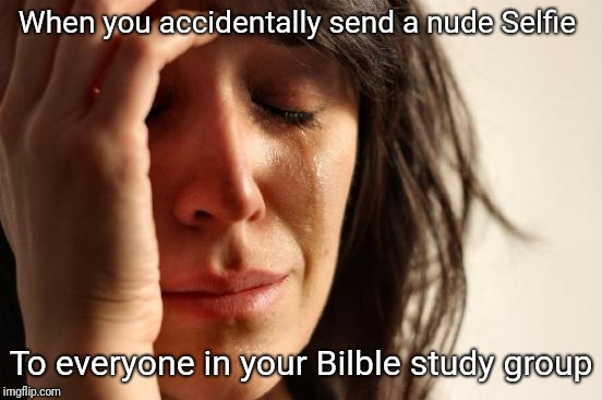 First World Problems | When you accidentally send a nude Selfie; To everyone in your Bilble study group | image tagged in memes,first world problems | made w/ Imgflip meme maker