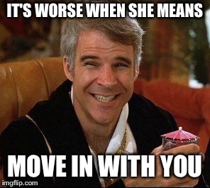 IT'S WORSE WHEN SHE MEANS MOVE IN WITH YOU | made w/ Imgflip meme maker