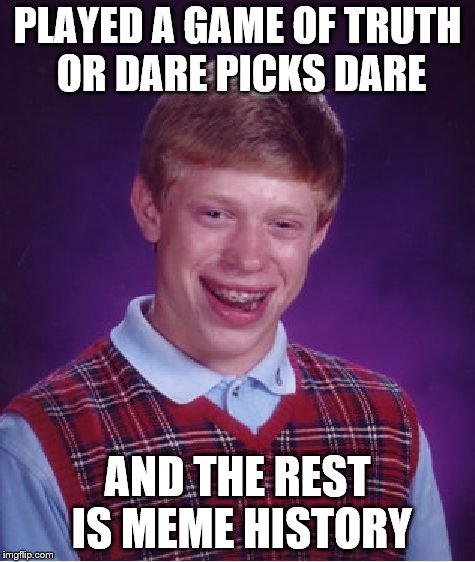 Bad Luck Brian | PLAYED A GAME OF TRUTH OR DARE PICKS DARE; AND THE REST IS MEME HISTORY | image tagged in memes,bad luck brian | made w/ Imgflip meme maker