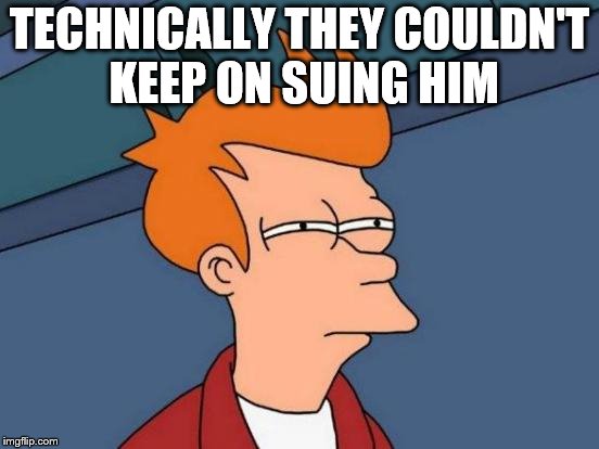 Futurama Fry Meme | TECHNICALLY THEY COULDN'T KEEP ON SUING HIM | image tagged in memes,futurama fry | made w/ Imgflip meme maker