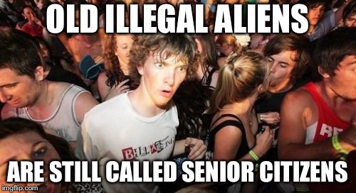 Sudden Clarity Clarence | OLD ILLEGAL ALIENS; ARE STILL CALLED SENIOR CITIZENS | image tagged in memes,sudden clarity clarence | made w/ Imgflip meme maker