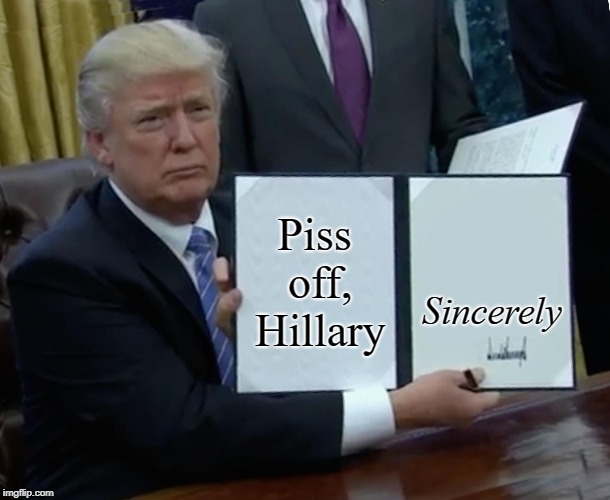 Piss off, Hillary | Piss off, Hillary; Sincerely | image tagged in memes,trump bill signing,piss off hillary | made w/ Imgflip meme maker