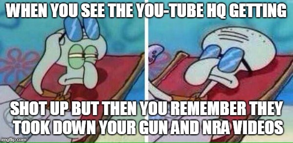 Squidward Sunbathing | WHEN YOU SEE THE YOU-TUBE HQ GETTING; SHOT UP BUT THEN YOU REMEMBER THEY TOOK DOWN YOUR GUN AND NRA VIDEOS | image tagged in squidward sunbathing | made w/ Imgflip meme maker