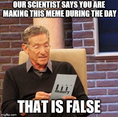 Maury Lie Detector Meme | OUR SCIENTIST SAYS YOU ARE MAKING THIS MEME DURING THE DAY THAT IS FALSE | image tagged in memes,maury lie detector | made w/ Imgflip meme maker