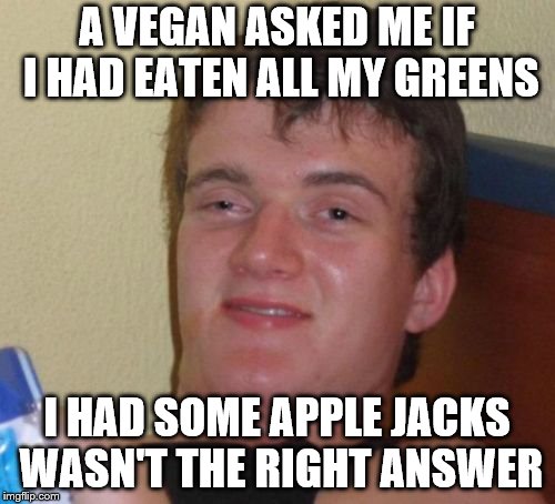 10 Guy Meme | A VEGAN ASKED ME IF I HAD EATEN ALL MY GREENS I HAD SOME APPLE JACKS WASN'T THE RIGHT ANSWER | image tagged in memes,10 guy | made w/ Imgflip meme maker