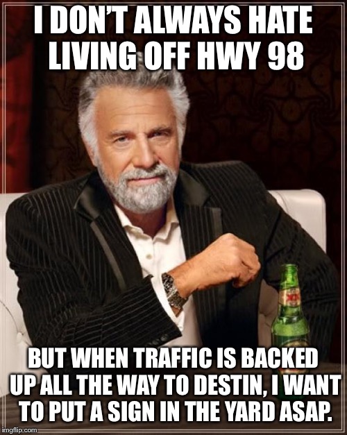 The Most Interesting Man In The World Meme | I DON’T ALWAYS HATE LIVING OFF HWY 98; BUT WHEN TRAFFIC IS BACKED UP ALL THE WAY TO DESTIN,
I WANT TO PUT A SIGN IN THE YARD ASAP. | image tagged in memes,the most interesting man in the world | made w/ Imgflip meme maker