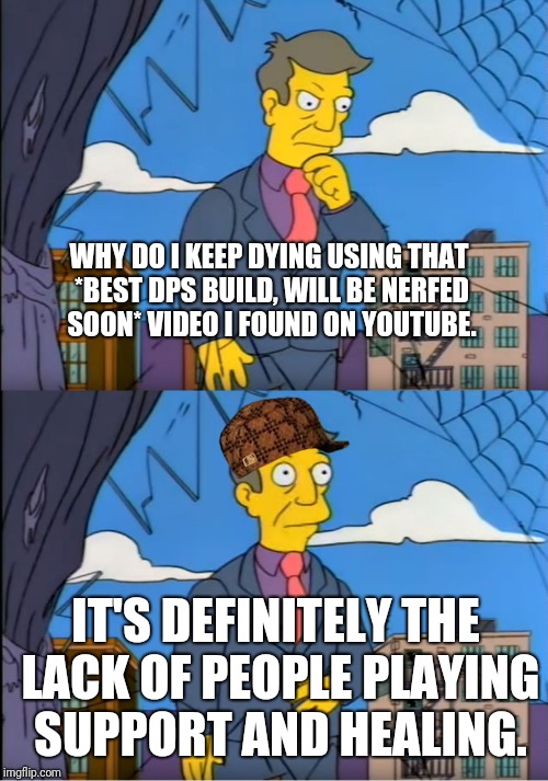 Skinner Out Of Touch | WHY DO I KEEP DYING USING THAT *BEST DPS BUILD, WILL BE NERFED SOON* VIDEO I FOUND ON YOUTUBE. IT'S DEFINITELY THE LACK OF PEOPLE PLAYING SUPPORT AND HEALING. | image tagged in skinner out of touch,scumbag | made w/ Imgflip meme maker