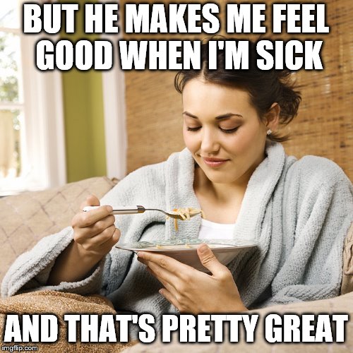 BUT HE MAKES ME FEEL GOOD WHEN I'M SICK AND THAT'S PRETTY GREAT | made w/ Imgflip meme maker