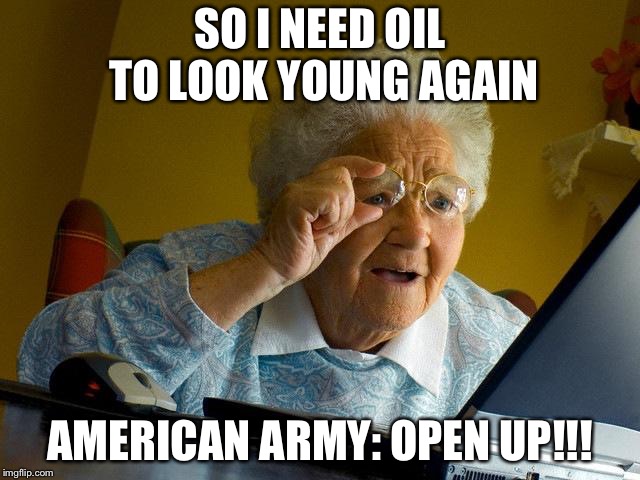 Grandma Finds The Internet | SO I NEED OIL TO LOOK YOUNG AGAIN; AMERICAN ARMY: OPEN UP!!! | image tagged in memes,grandma finds the internet | made w/ Imgflip meme maker