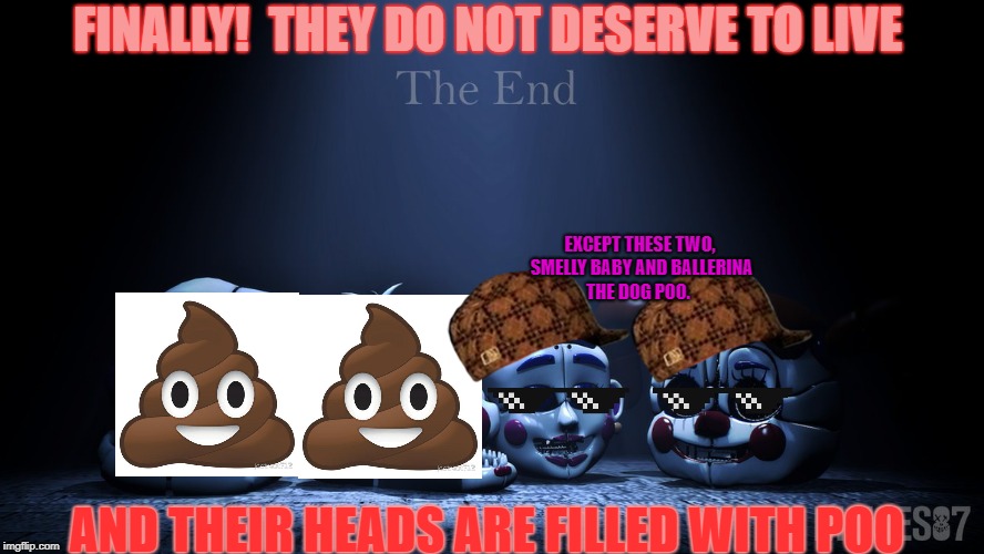 FNaF Thug Location | FINALLY! 
THEY DO NOT DESERVE TO LIVE; EXCEPT THESE TWO, SMELLY BABY AND BALLERINA THE DOG POO. AND THEIR HEADS ARE FILLED WITH POO | image tagged in memes,fnaf sister location | made w/ Imgflip meme maker