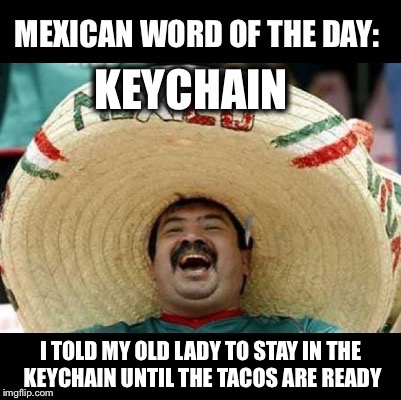 Mexican Word of the Day (LARGE) | KEYCHAIN; I TOLD MY OLD LADY TO STAY IN THE KEYCHAIN UNTIL THE TACOS ARE READY | image tagged in mexican word of the day large,keychain,tacos,funny | made w/ Imgflip meme maker