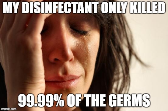 So basically, you're screwed... | MY DISINFECTANT ONLY KILLED; 99.99% OF THE GERMS | image tagged in memes,first world problems,cleaning | made w/ Imgflip meme maker
