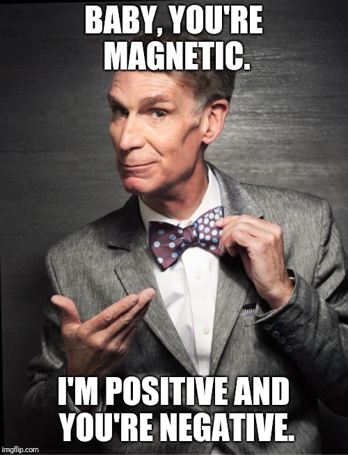 Bill Nye  | BABY, YOU'RE MAGNETIC. I'M POSITIVE AND YOU'RE NEGATIVE. | image tagged in bill nye,memes | made w/ Imgflip meme maker