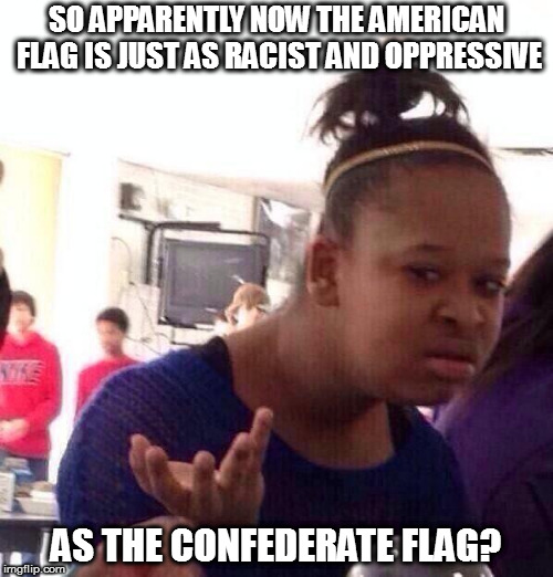 Black Girl Wat Meme | SO APPARENTLY NOW THE AMERICAN FLAG IS JUST AS RACIST AND OPPRESSIVE; AS THE CONFEDERATE FLAG? | image tagged in memes,black girl wat | made w/ Imgflip meme maker