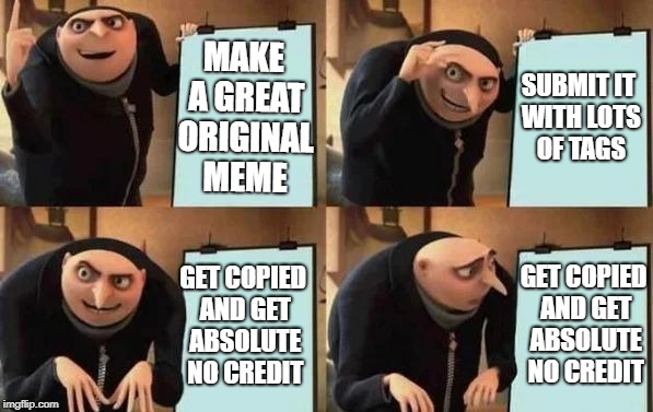 Gru's Plan | MAKE A GREAT ORIGINAL MEME; SUBMIT IT WITH LOTS OF TAGS; GET COPIED AND GET ABSOLUTE NO CREDIT; GET COPIED AND GET ABSOLUTE NO CREDIT | image tagged in gru's plan,imgflip,funny,memes,gru,upvote | made w/ Imgflip meme maker