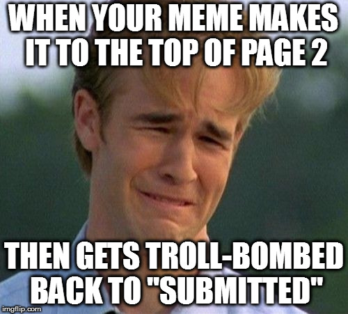 That, or a lot of women hated how it spoke truth | WHEN YOUR MEME MAKES IT TO THE TOP OF PAGE 2; THEN GETS TROLL-BOMBED BACK TO "SUBMITTED" | image tagged in memes,1990s first world problems | made w/ Imgflip meme maker