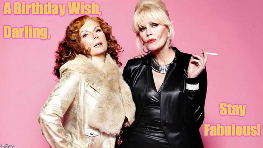 Birthday, Stay Fabulous |  A Birthday Wish, Darling, Stay; Fabulous! | image tagged in absolutely fabulous,birthday | made w/ Imgflip meme maker