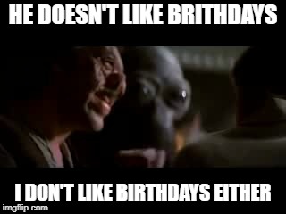 He doesn't like you | HE DOESN'T LIKE BRITHDAYS; I DON'T LIKE BIRTHDAYS EITHER | image tagged in he doesn't like you | made w/ Imgflip meme maker