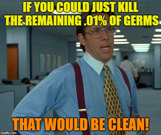 That Would Be Great Meme | IF YOU COULD JUST KILL THE REMAINING .01% OF GERMS; THAT WOULD BE CLEAN! | image tagged in memes,that would be great | made w/ Imgflip meme maker