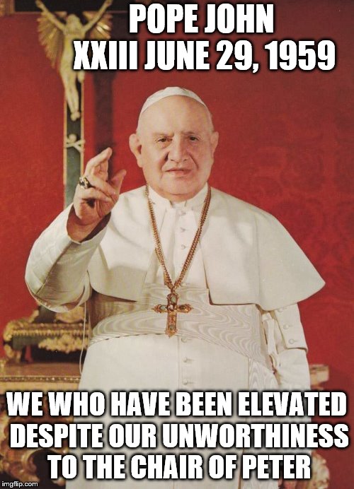 Pope John XXiii | POPE JOHN           XXIII JUNE 29, 1959; WE WHO HAVE BEEN ELEVATED DESPITE OUR UNWORTHINESS TO THE CHAIR OF PETER | image tagged in catholicism,pope,saints,vatican,trinity | made w/ Imgflip meme maker