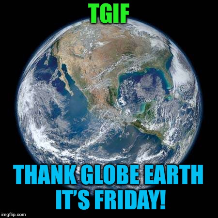Happy Friday!  Wait, is Notth America really that big?  ; ) | TGIF; THANK GLOBE EARTH IT’S FRIDAY! | image tagged in tgif,globe,earth,atheism,christianity,funny memes | made w/ Imgflip meme maker